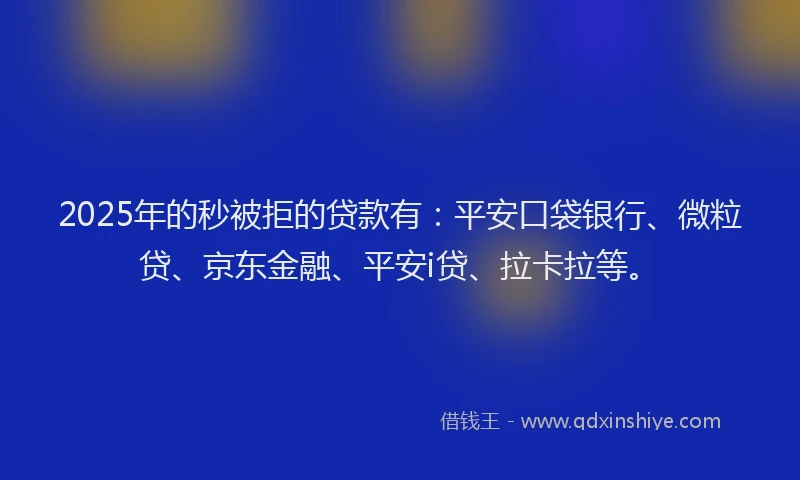 2025年的秒被拒的贷款有：平安口袋银行、微粒贷、京东金融、平安i贷、拉卡拉等。
