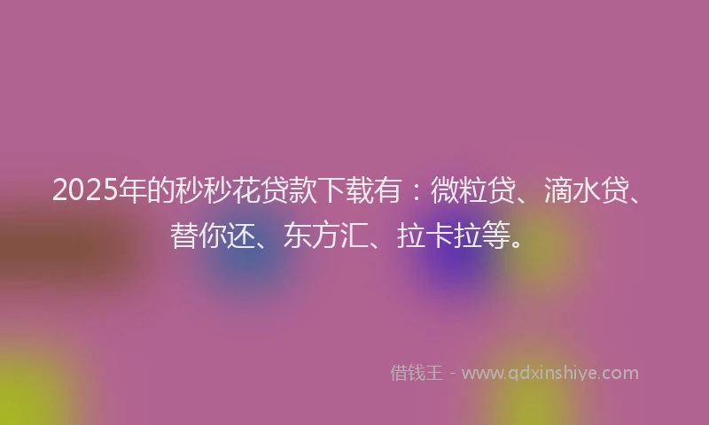 2025年的秒秒花贷款下载有：微粒贷、滴水贷、替你还、东方汇、拉卡拉等。
