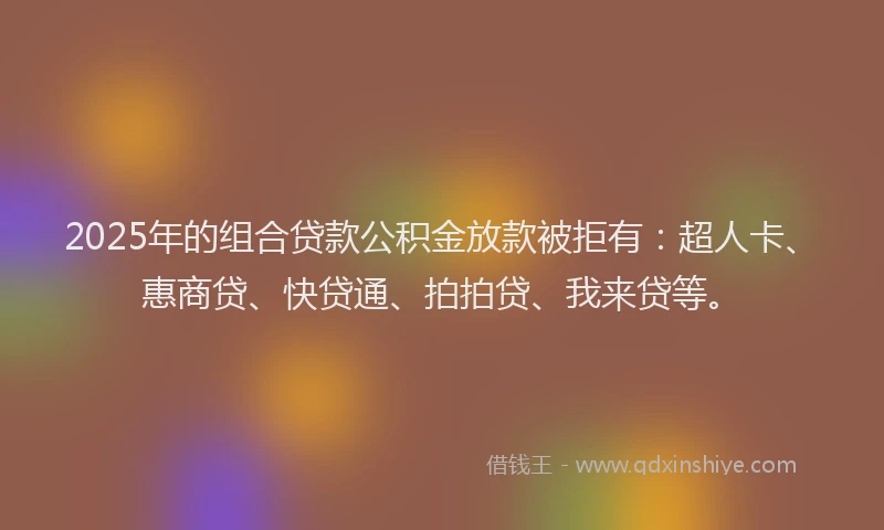 2025年的组合贷款公积金放款被拒有：超人卡、惠商贷、快贷通、拍拍贷、我来贷等。