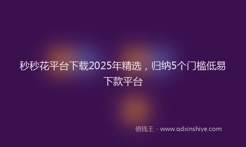秒秒花平台下载2025年精选，归纳5个门槛低易下款平台