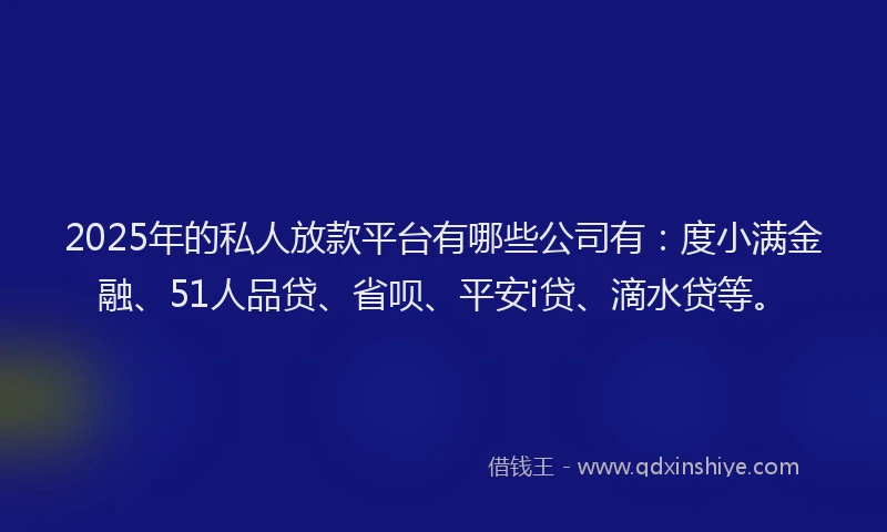 2025年的私人放款平台有哪些公司有:度小满金融、51人品贷、省呗、平安i贷、滴水贷等。