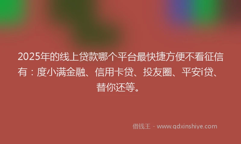 2025年的线上贷款哪个平台最快捷方便不看征信有：度小满金融、信用卡贷、投友圈、平安i贷、替你还等。
