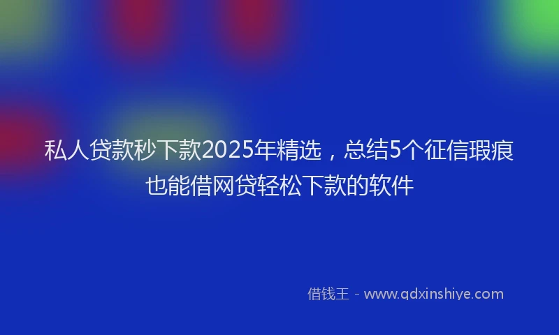 私人贷款秒下款2025年精选，总结5个征信瑕疵也能借网贷轻松下款的软件