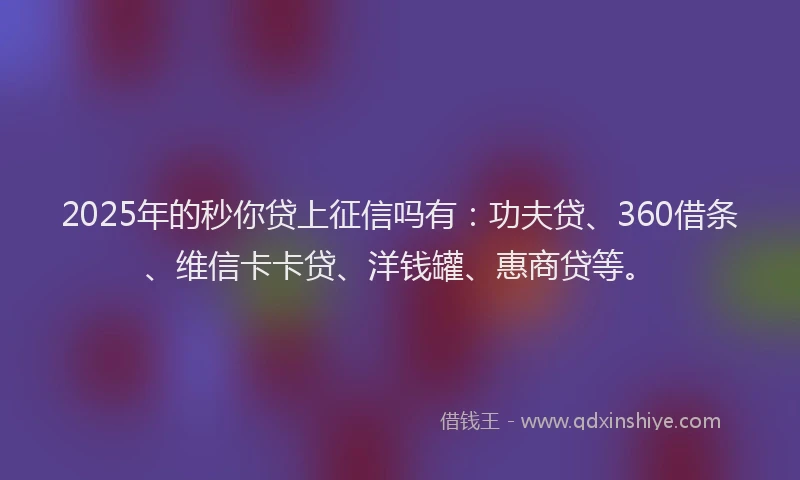 2025年的秒你贷上征信吗有：功夫贷、360借条、维信卡卡贷、洋钱罐、惠商贷等。