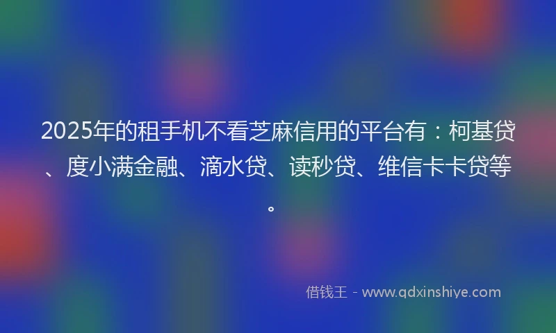 2025年的租手机不看芝麻信用的平台有：柯基贷、度小满金融、滴水贷、读秒贷、维信卡卡贷等。