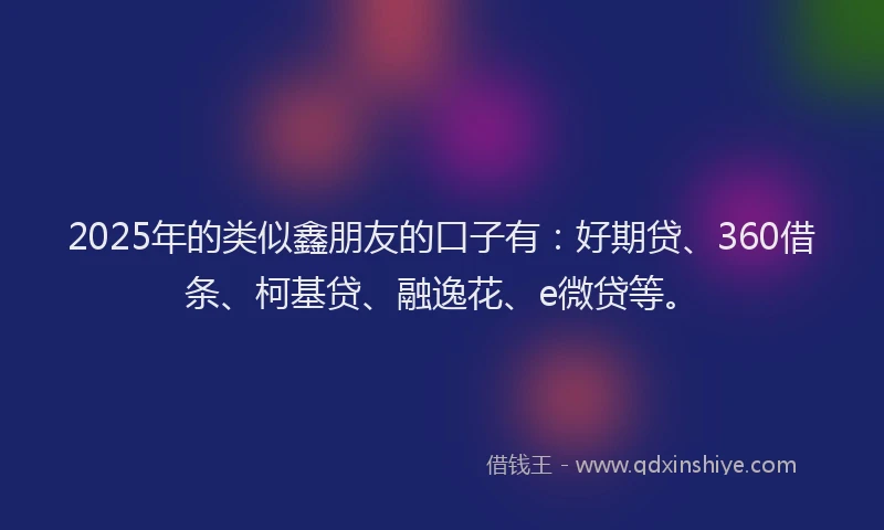 2025年的类似鑫朋友的口子有：好期贷、360借条、柯基贷、融逸花、e微贷等。
