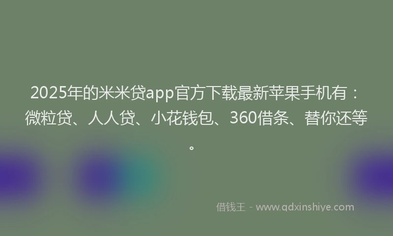 2025年的米米贷app官方下载最新苹果手机有：微粒贷、人人贷、小花钱包、360借条、替你还等。