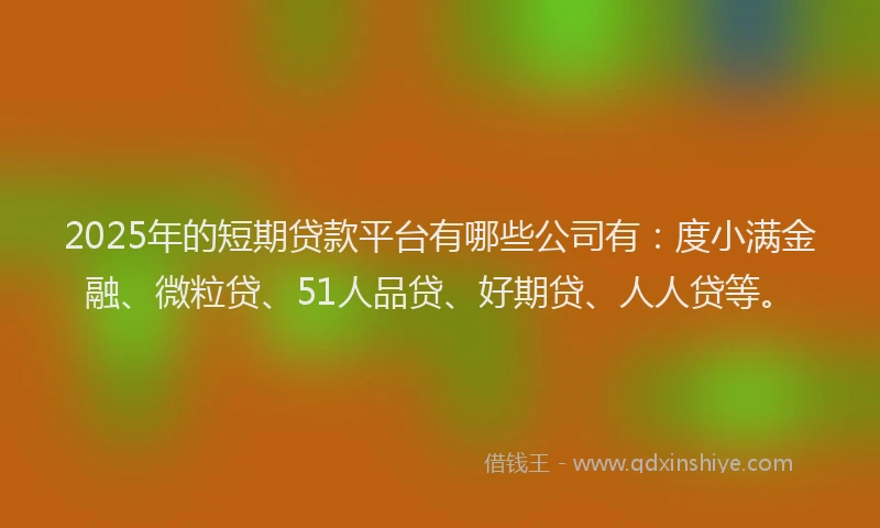 2025年的短期贷款平台有哪些公司有：度小满金融、微粒贷、51人品贷、好期贷、人人贷等。