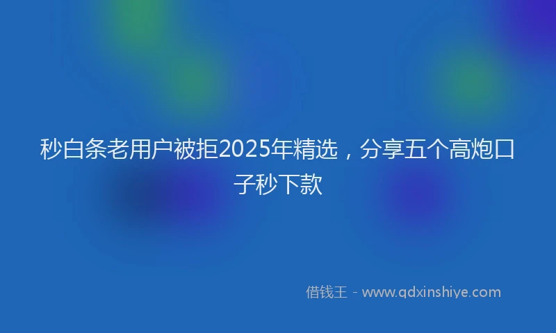 秒白条老用户被拒2025年精选，分享五个高炮口子秒下款