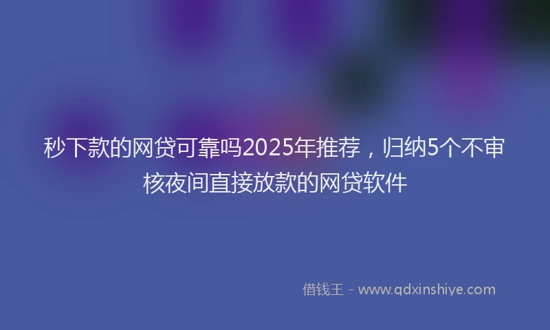 秒下款的网贷可靠吗2025年推荐，归纳5个不审核夜间直接放款的网贷软件