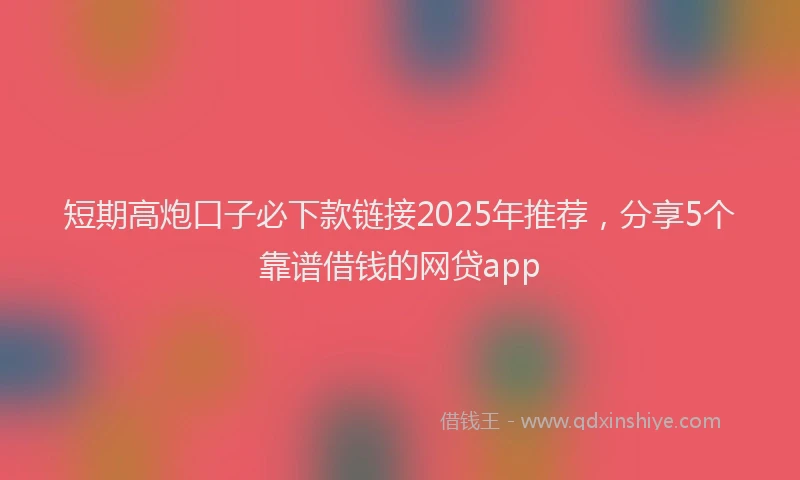 短期高炮口子必下款链接2025年推荐，分享5个靠谱借钱的网贷app