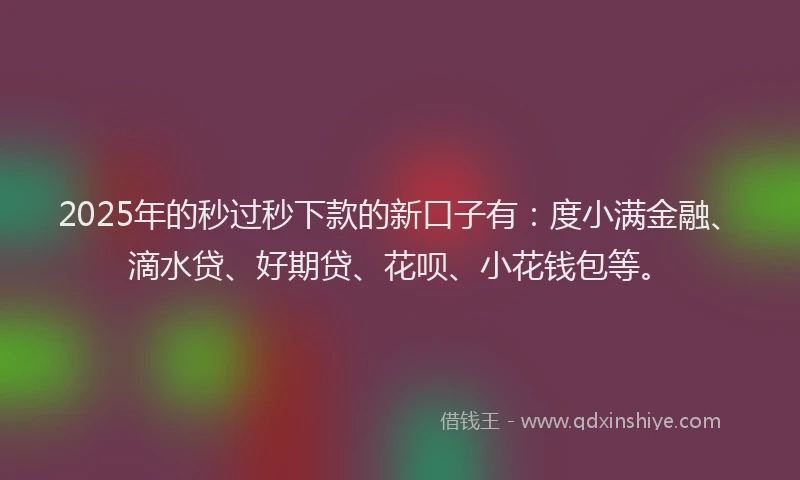 2025年的秒过秒下款的新口子有:度小满金融、滴水贷、好期贷、花呗、小花钱包等。