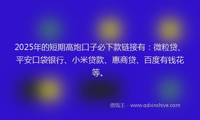 2025年的短期高炮口子必下款链接有：微粒贷、平安口袋银行、小米贷款、惠商贷、百度有钱花等。