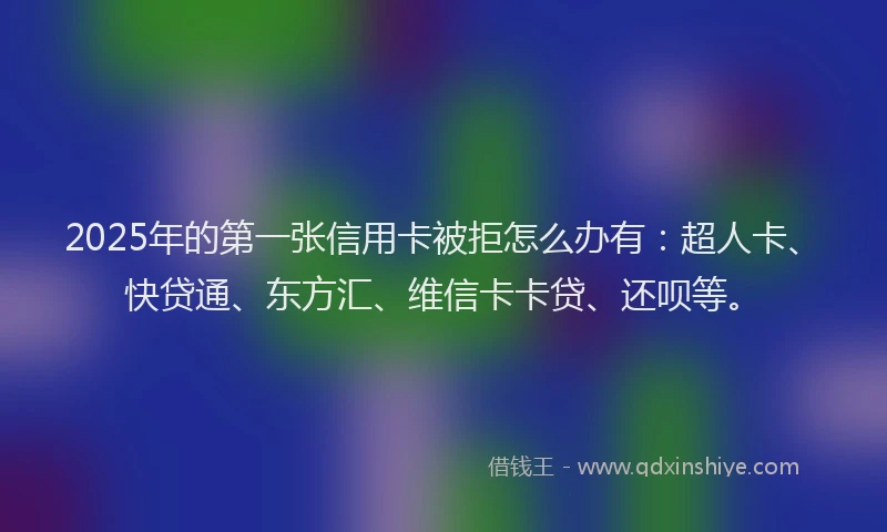 2025年的第一张信用卡被拒怎么办有：超人卡、快贷通、东方汇、维信卡卡贷、还呗等。