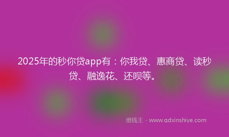 2025年的秒你贷app有：你我贷、惠商贷、读秒贷、融逸花、还呗等。