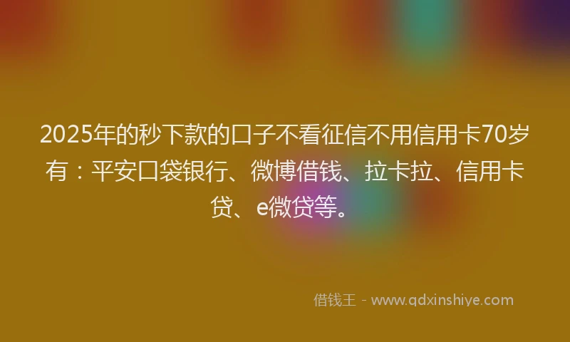2025年的秒下款的口子不看征信不用信用卡70岁有：平安口袋银行、微博借钱、拉卡拉、信用卡贷、e微贷等。
