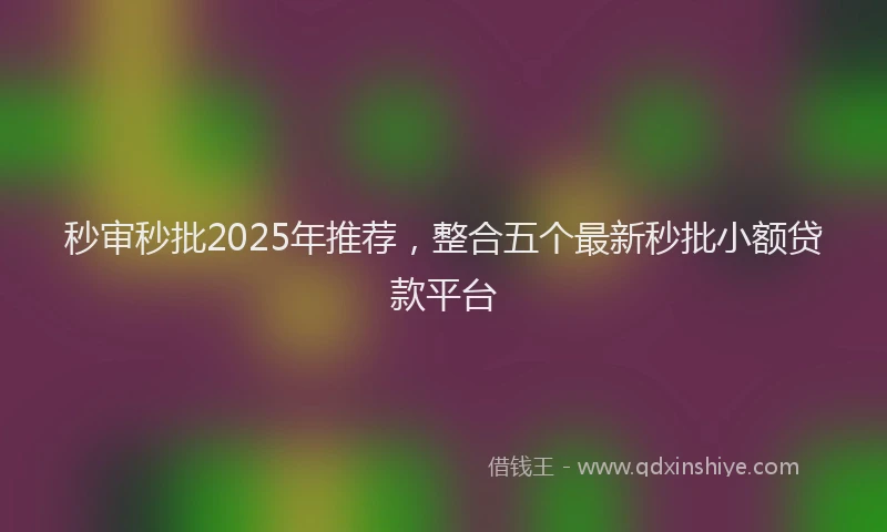 秒审秒批2025年推荐，整合五个最新秒批小额贷款平台