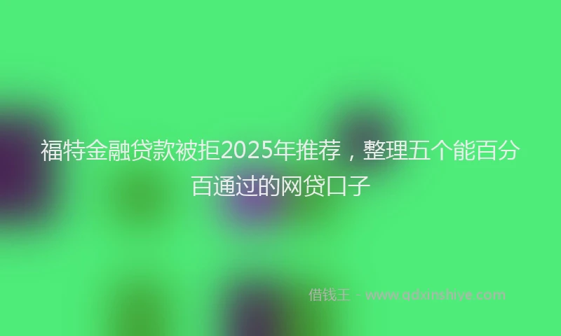 福特金融贷款被拒2025年推荐，整理五个能百分百通过的网贷口子