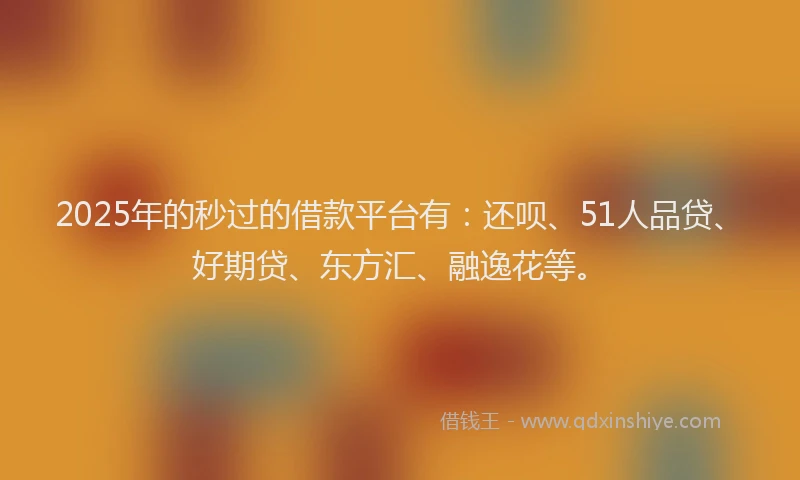 2025年的秒过的借款平台有：还呗、51人品贷、好期贷、东方汇、融逸花等。