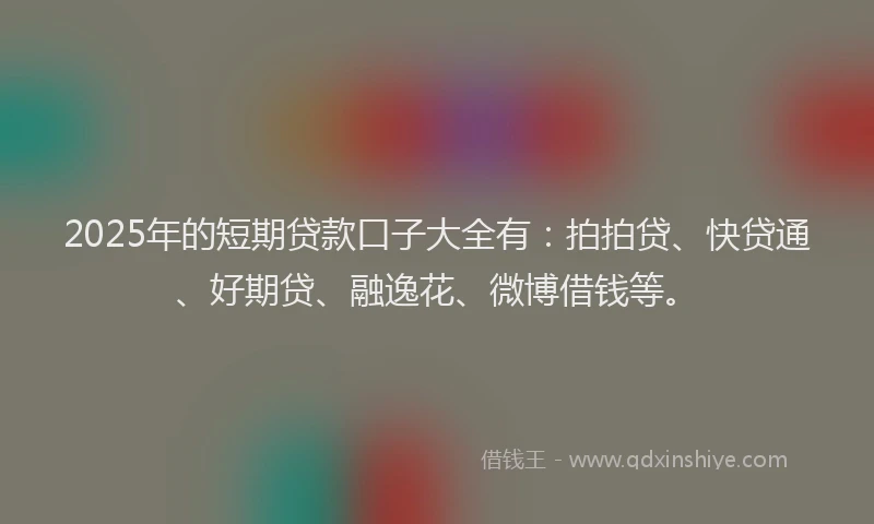 2025年的短期贷款口子大全有：拍拍贷、快贷通、好期贷、融逸花、微博借钱等。