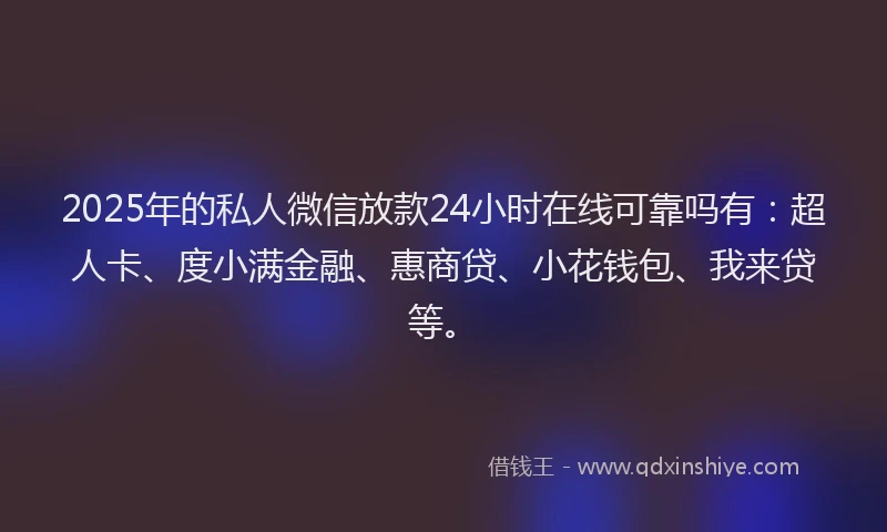 2025年的私人微信放款24小时在线可靠吗有：超人卡、度小满金融、惠商贷、小花钱包、我来贷等。