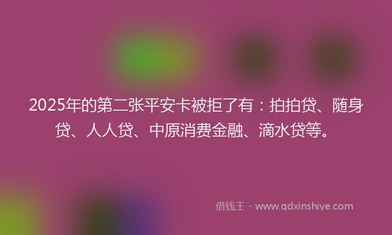 2025年的第二张平安卡被拒了有：拍拍贷、随身贷、人人贷、中原消费金融、滴水贷等。