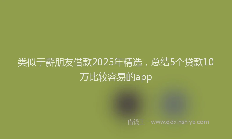 类似于薪朋友借款2025年精选，总结5个贷款10万比较容易的app