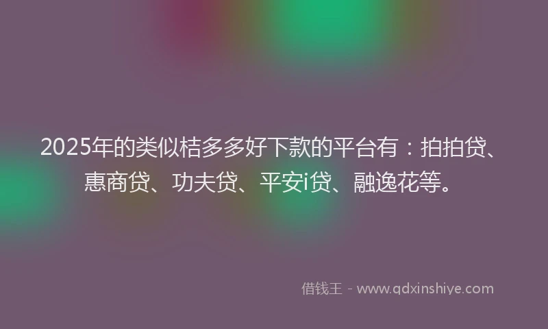 2025年的类似桔多多好下款的平台有：拍拍贷、惠商贷、功夫贷、平安i贷、融逸花等。