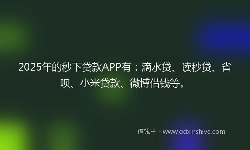 2025年的秒下贷款APP有：滴水贷、读秒贷、省呗、小米贷款、微博借钱等。