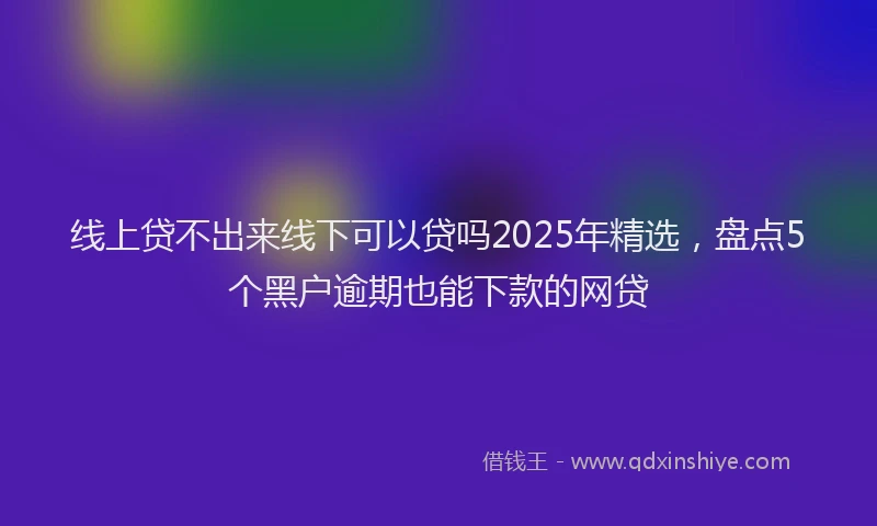线上贷不出来线下可以贷吗2025年精选，盘点5个黑户逾期也能下款的网贷