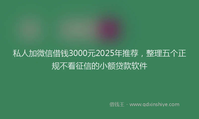 私人加微信借钱3000元2025年推荐，整理五个正规不看征信的小额贷款软件