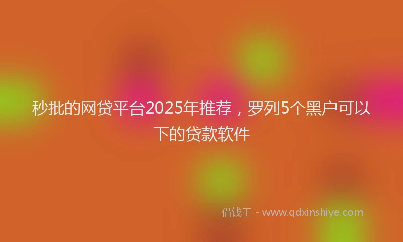 秒批的网贷平台2025年推荐，罗列5个黑户可以下的贷款软件