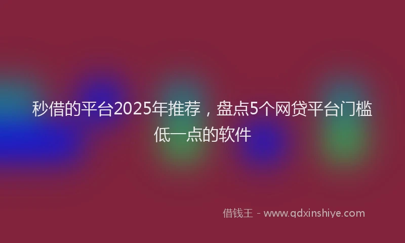 秒借的平台2025年推荐，盘点5个网贷平台门槛低一点的软件