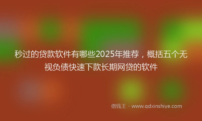 秒过的贷款软件有哪些2025年推荐，概括五个无视负债快速下款长期网贷的软件