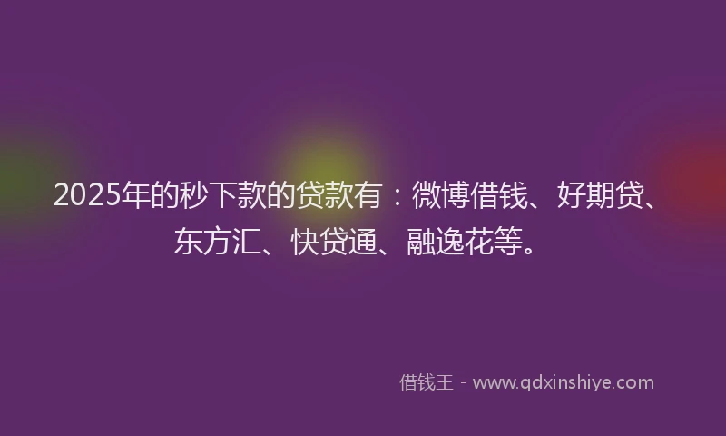 2025年的秒下款的贷款有：微博借钱、好期贷、东方汇、快贷通、融逸花等。