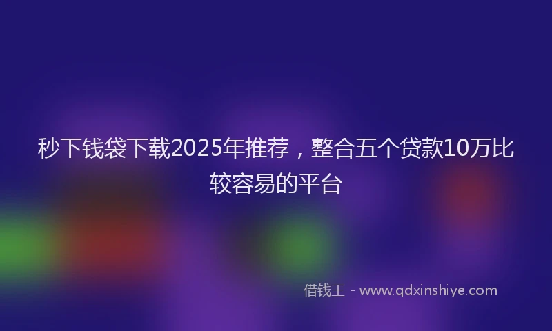 秒下钱袋下载2025年推荐，整合五个贷款10万比较容易的平台