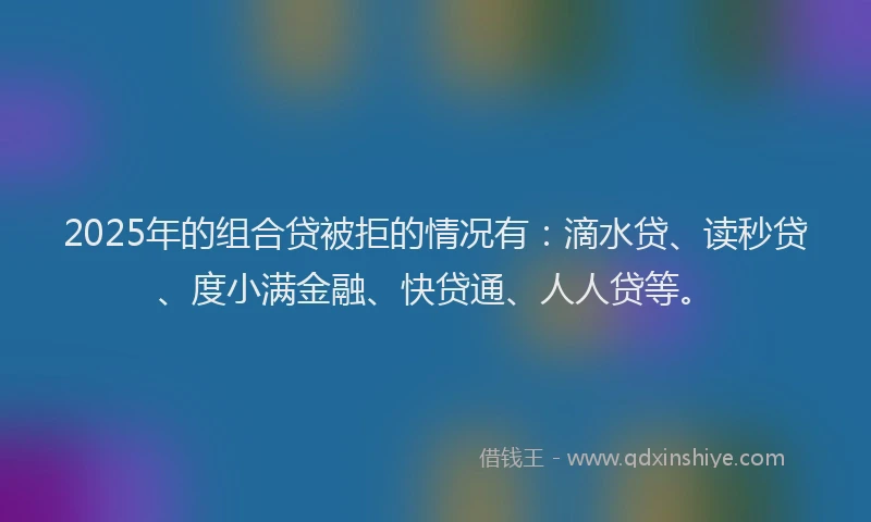 2025年的组合贷被拒的情况有：滴水贷、读秒贷、度小满金融、快贷通、人人贷等。