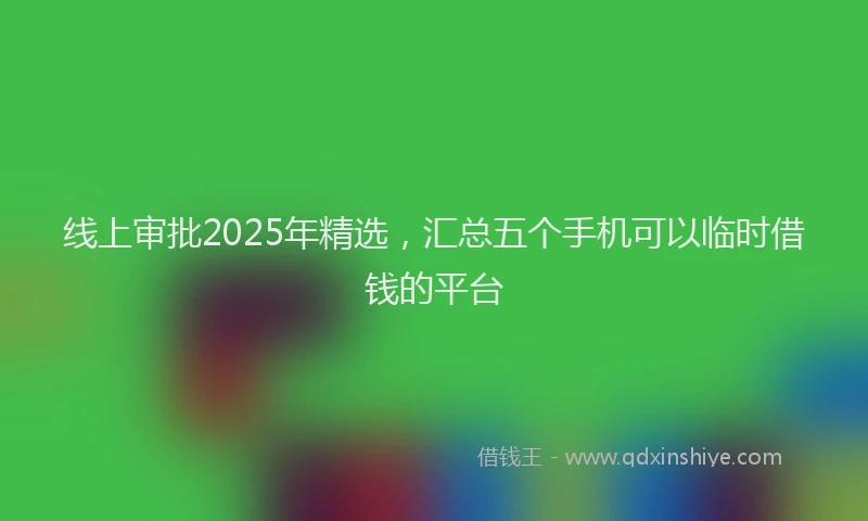 线上审批2025年精选，汇总五个手机可以临时借钱的平台
