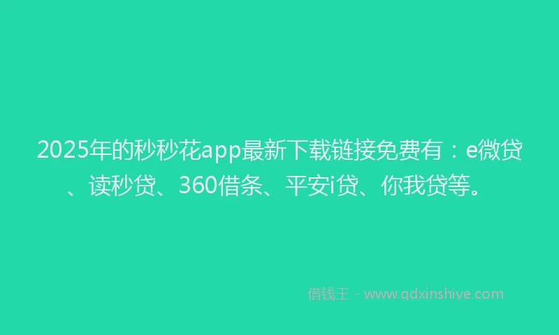 2025年的秒秒花app最新下载链接免费有：e微贷、读秒贷、360借条、平安i贷、你我贷等。