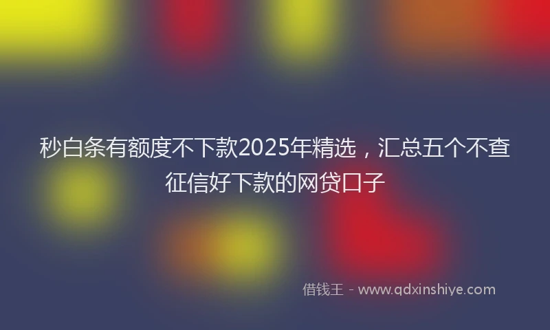 秒白条有额度不下款2025年精选，汇总五个不查征信好下款的网贷口子
