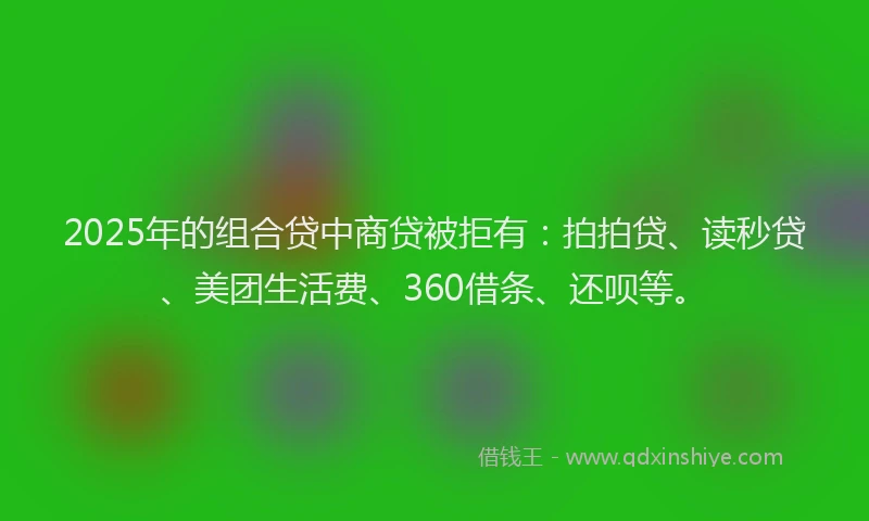 2025年的组合贷中商贷被拒有：拍拍贷、读秒贷、美团生活费、360借条、还呗等。