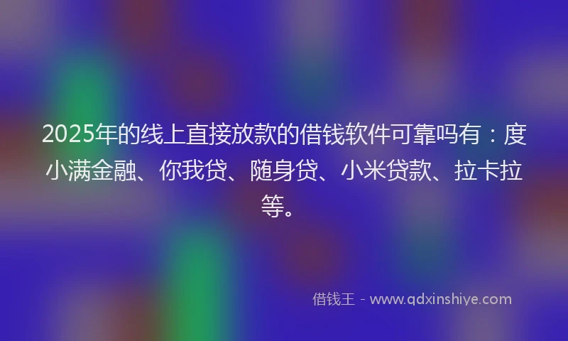 2025年的线上直接放款的借钱软件可靠吗有：度小满金融、你我贷、随身贷、小米贷款、拉卡拉等。