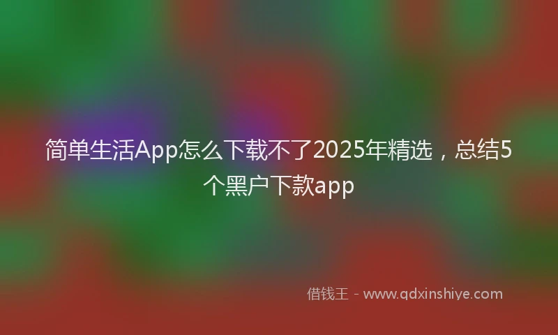 简单生活App怎么下载不了2025年精选，总结5个黑户下款app
