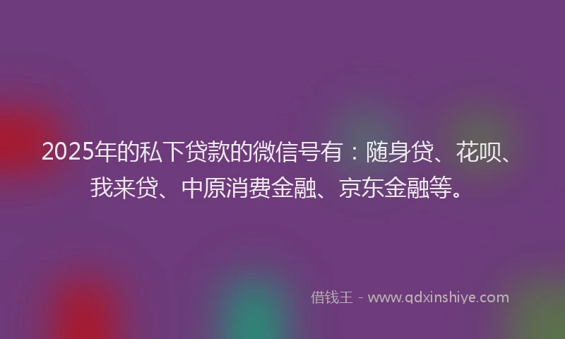 2025年的私下贷款的微信号有：随身贷、花呗、我来贷、中原消费金融、京东金融等。