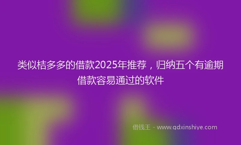 类似桔多多的借款2025年推荐，归纳五个有逾期借款容易通过的软件