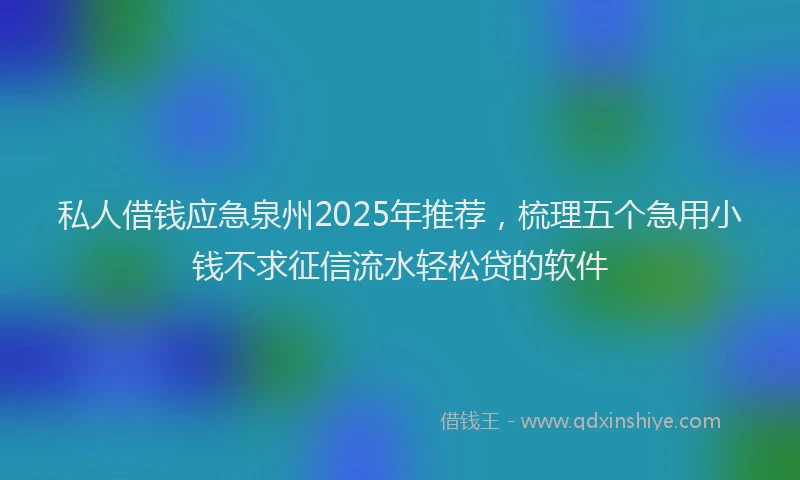 私人借钱应急泉州2025年推荐，梳理五个急用小钱不求征信流水轻松贷的软件