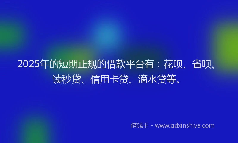 2025年的短期正规的借款平台有：花呗、省呗、读秒贷、信用卡贷、滴水贷等。