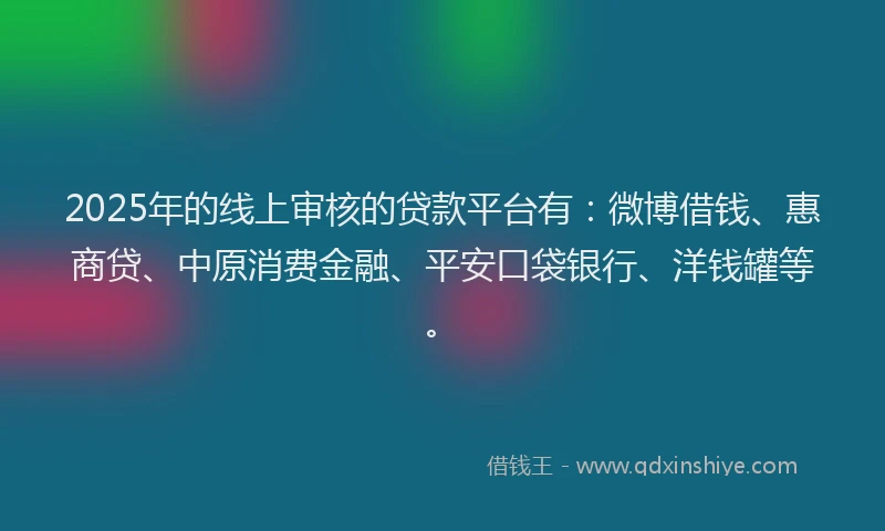 2025年的线上审核的贷款平台有：微博借钱、惠商贷、中原消费金融、平安口袋银行、洋钱罐等。