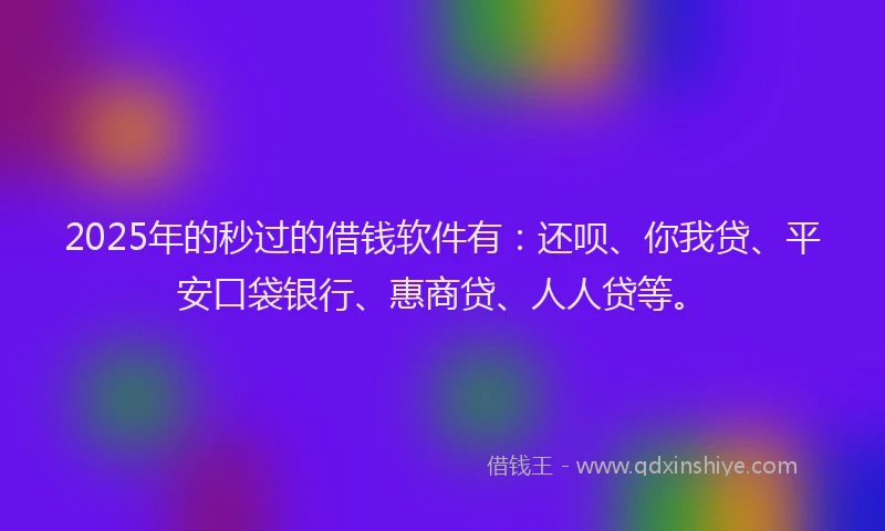 2025年的秒过的借钱软件有：还呗、你我贷、平安口袋银行、惠商贷、人人贷等。