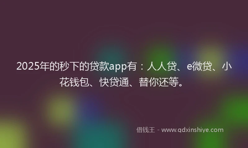 2025年的秒下的贷款app有：人人贷、e微贷、小花钱包、快贷通、替你还等。